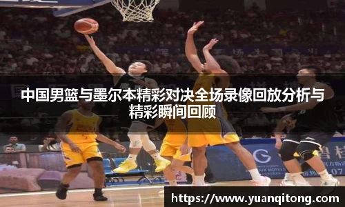 中国男篮与墨尔本精彩对决全场录像回放分析与精彩瞬间回顾