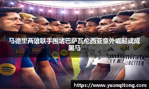 马德里两雄联手围堵巴萨瓦伦西亚意外崛起或成黑马