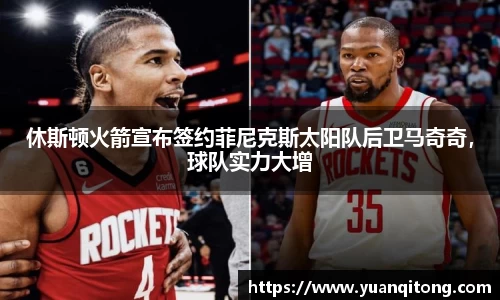 休斯顿火箭宣布签约菲尼克斯太阳队后卫马奇奇，球队实力大增